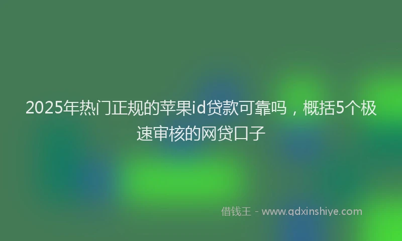 2025年热门正规的苹果id贷款可靠吗，概括5个极速审核的网贷口子