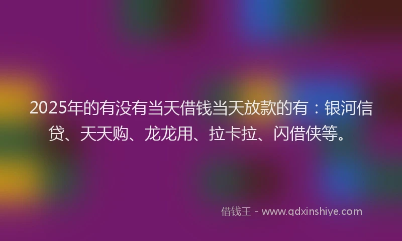 2025年的有没有当天借钱当天放款的有:银河信贷、天天购、龙龙用、拉卡拉、闪借侠等。