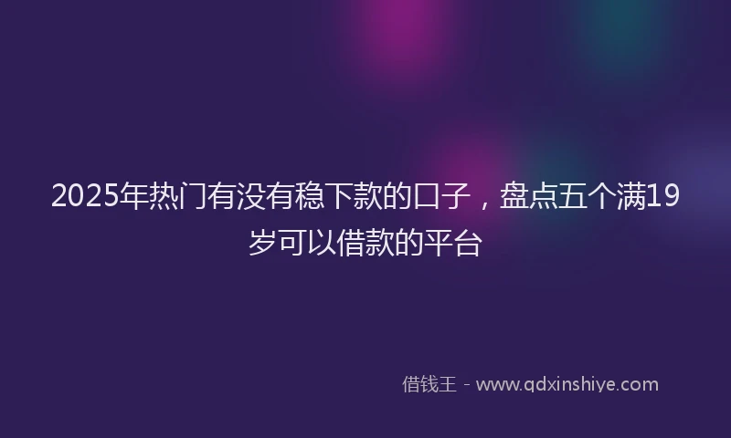 2025年热门有没有稳下款的口子，盘点五个满19岁可以借款的平台