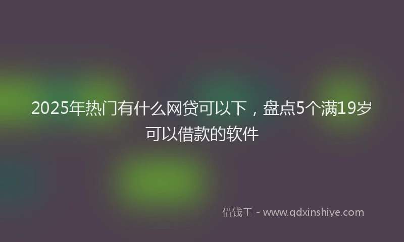 2025年热门有什么网贷可以下，盘点5个满19岁可以借款的软件