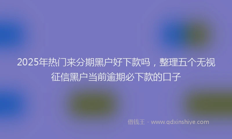 2025年热门来分期黑户好下款吗，整理五个无视征信黑户当前逾期必下款的口子
