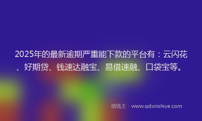 2025年的最新逾期严重能下款的平台有:云闪花、好期贷、钱速达融宝、易借速融、口袋宝等。