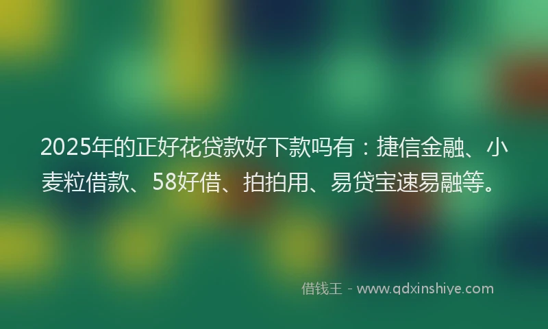2025年的正好花贷款好下款吗有：捷信金融、小麦粒借款、58好借、拍拍用、易贷宝速易融等。