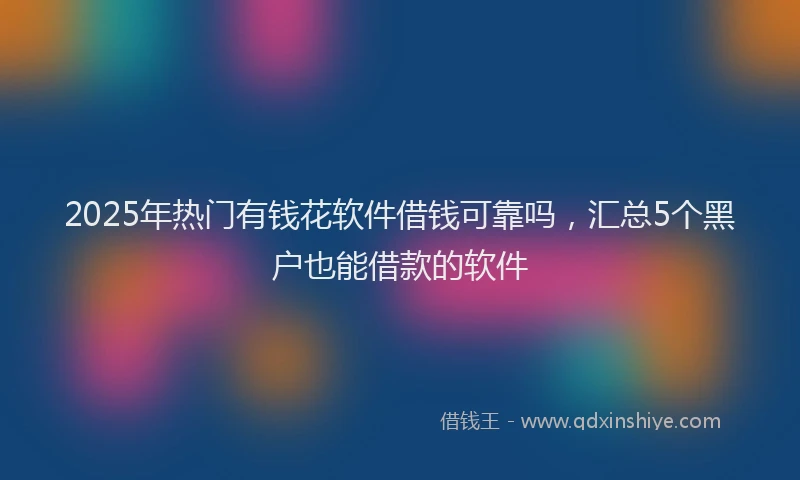 2025年热门有钱花软件借钱可靠吗，汇总5个黑户也能借款的软件