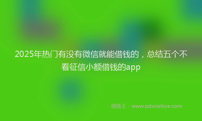 2025年热门有没有微信就能借钱的，总结五个不看征信小额借钱的app