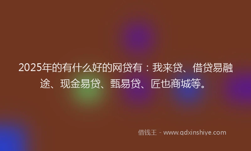 2025年的有什么好的网贷有:我来贷、借贷易融途、现金易贷、甄易贷、匠也商城等。