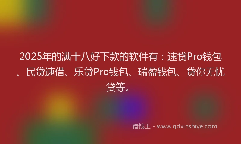 2025年的满十八好下款的软件有：速贷Pro钱包、民贷速借、乐贷Pro钱包、瑞盈钱包、贷你无忧贷等。
