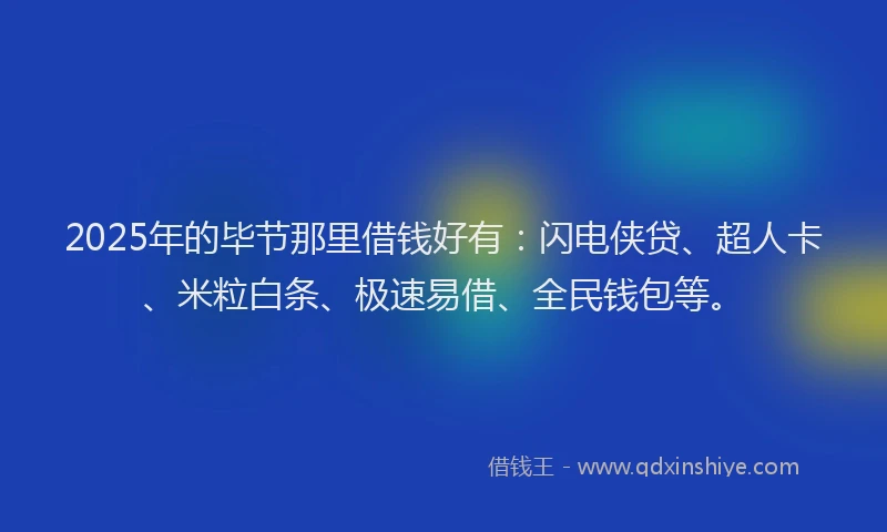 2025年的毕节那里借钱好有：闪电侠贷、超人卡、米粒白条、极速易借、全民钱包等。