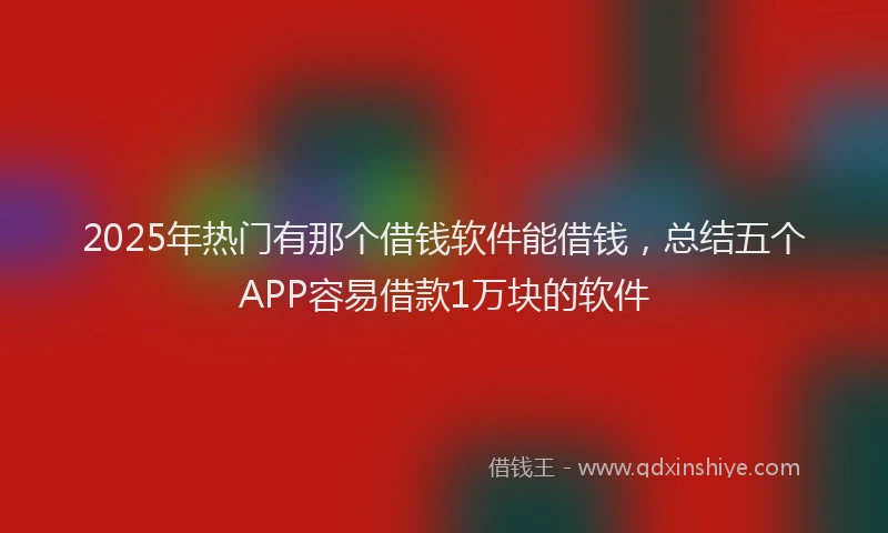 2025年热门有那个借钱软件能借钱，总结五个APP容易借款1万块的软件