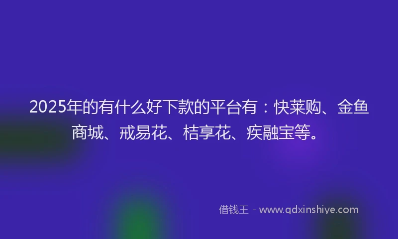 2025年的有什么好下款的平台有：快莱购、金鱼商城、戒易花、桔享花、疾融宝等。