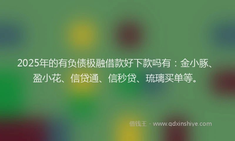 2025年的有负债极融借款好下款吗有：金小豚、盈小花、信贷通、信秒贷、琉璃买单等。