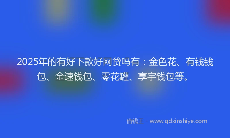 2025年的有好下款好网贷吗有：金色花、有钱钱包、金速钱包、零花罐、享宇钱包等。