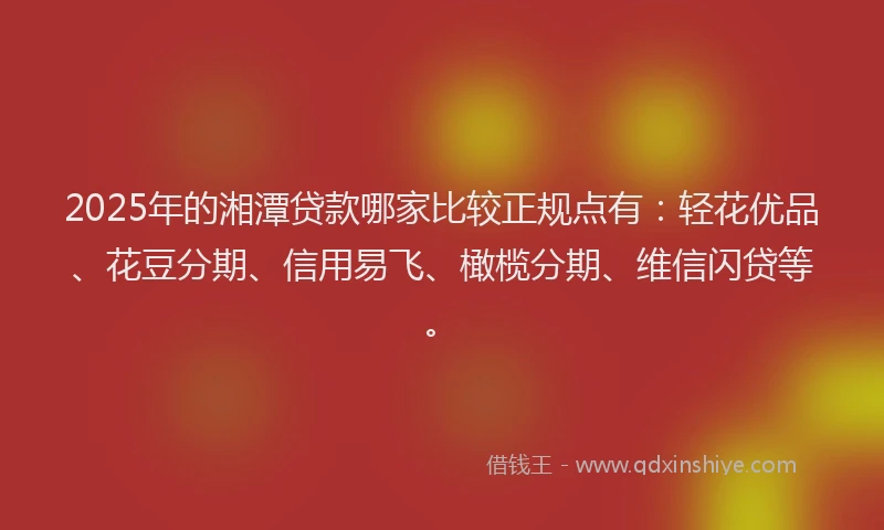 2025年的湘潭贷款哪家比较正规点有：轻花优品、花豆分期、信用易飞、橄榄分期、维信闪贷等。