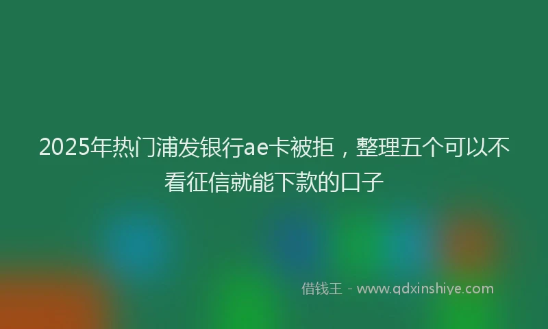 2025年热门浦发银行ae卡被拒，整理五个可以不看征信就能下款的口子