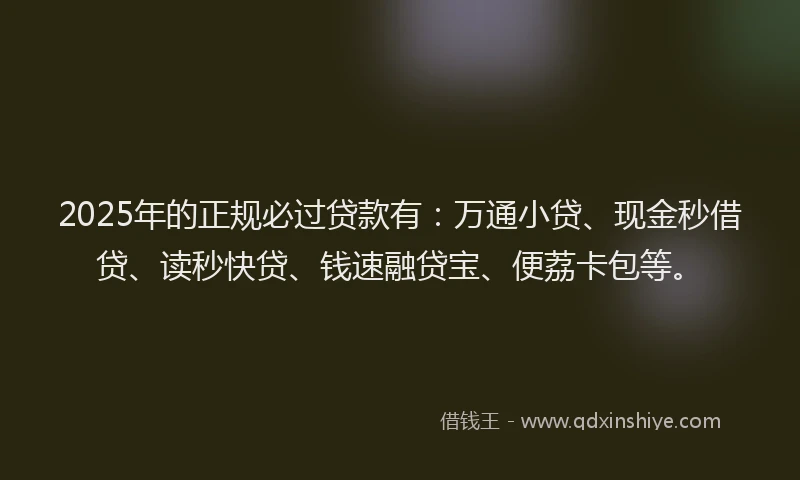 2025年的正规必过贷款有：万通小贷、现金秒借贷、读秒快贷、钱速融贷宝、便荔卡包等。