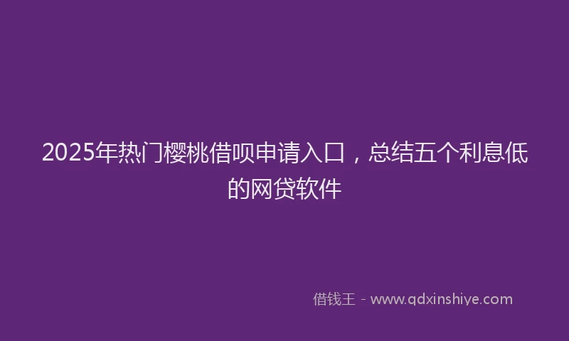 2025年热门樱桃借呗申请入口,总结五个利息低的网贷软件
