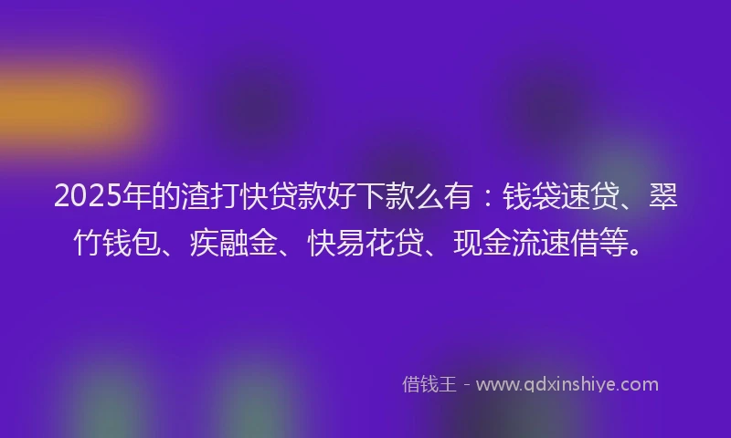 2025年的渣打快贷款好下款么有：钱袋速贷、翠竹钱包、疾融金、快易花贷、现金流速借等。