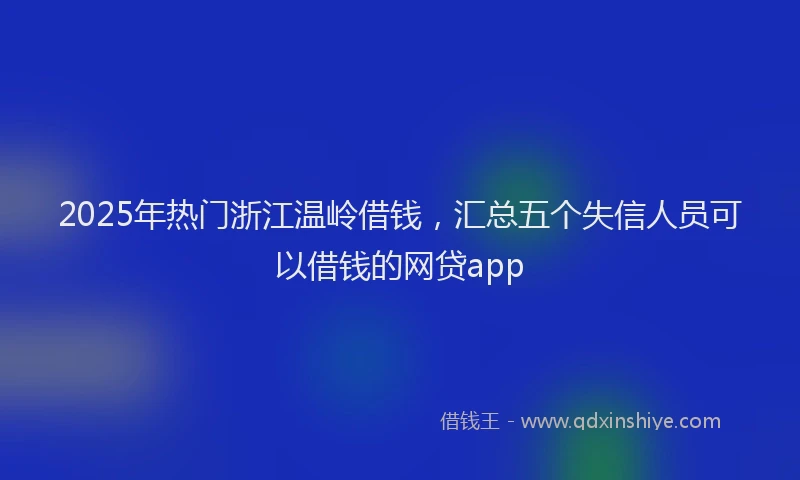 2025年热门浙江温岭借钱，汇总五个失信人员可以借钱的网贷app