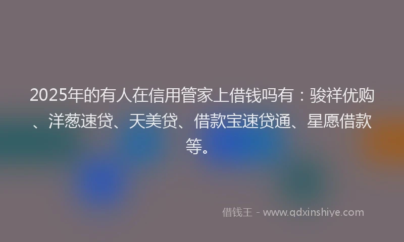 2025年的有人在信用管家上借钱吗有：骏祥优购、洋葱速贷、天美贷、借款宝速贷通、星愿借款等。