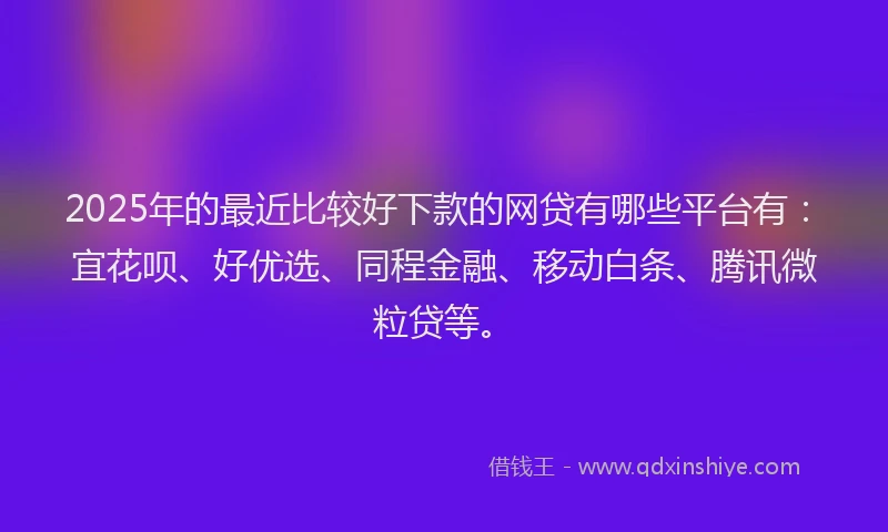 2025年的最近比较好下款的网贷有哪些平台有：宜花呗、好优选、同程金融、移动白条、腾讯微粒贷等。