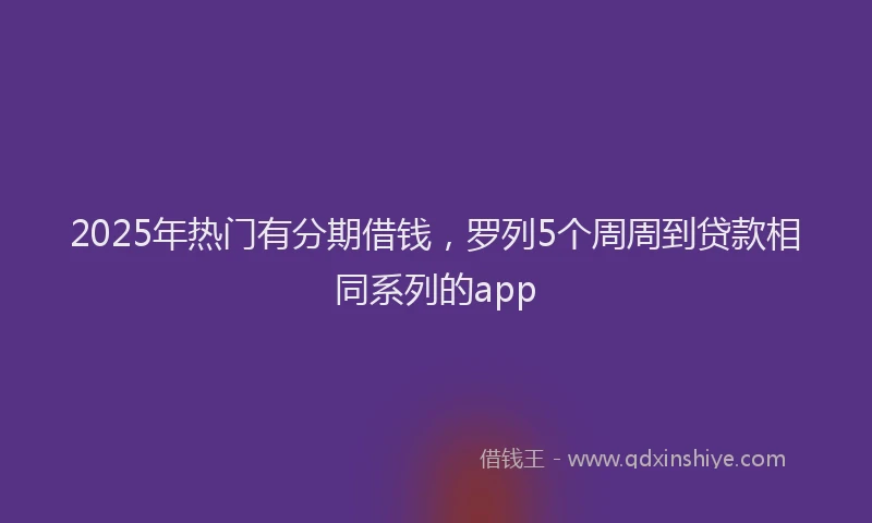 2025年热门有分期借钱，罗列5个周周到贷款相同系列的app