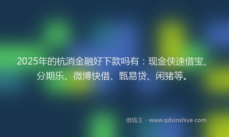 2025年的杭消金融好下款吗有:现金侠速借宝、分期乐、微博快借、甄易贷、闲猪等。