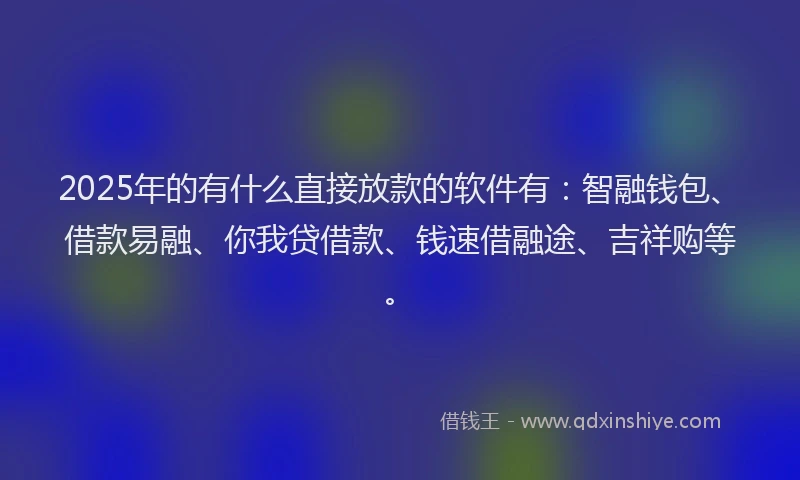 2025年的有什么直接放款的软件有：智融钱包、借款易融、你我贷借款、钱速借融途、吉祥购等。