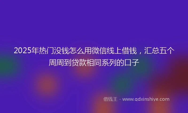 2025年热门没钱怎么用微信线上借钱，汇总五个周周到贷款相同系列的口子