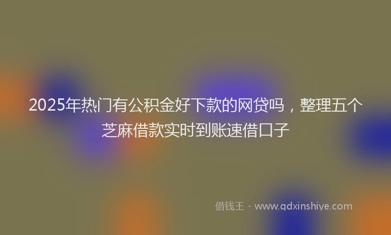 2025年热门有公积金好下款的网贷吗，整理五个芝麻借款实时到账速借口子