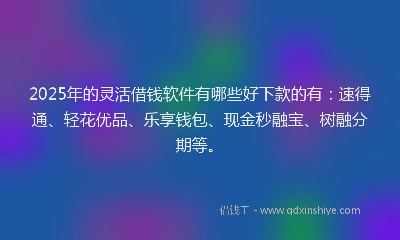 2025年的灵活借钱软件有哪些好下款的有：速得通、轻花优品、乐享钱包、现金秒融宝、树融分期等。