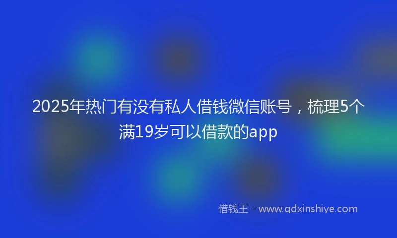 2025年热门有没有私人借钱微信账号，梳理5个满19岁可以借款的app