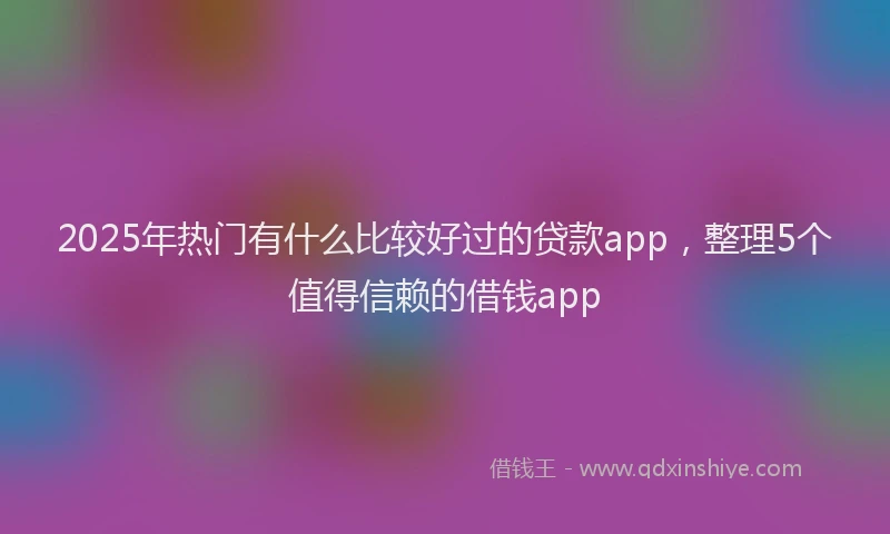 2025年热门有什么比较好过的贷款app，整理5个值得信赖的借钱app