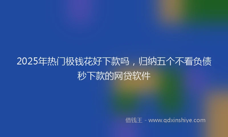 2025年热门极钱花好下款吗，归纳五个不看负债秒下款的网贷软件