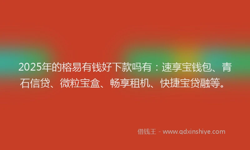 2025年的榕易有钱好下款吗有:速享宝钱包、青石信贷、微粒宝盒、畅享租机、快捷宝贷融等。