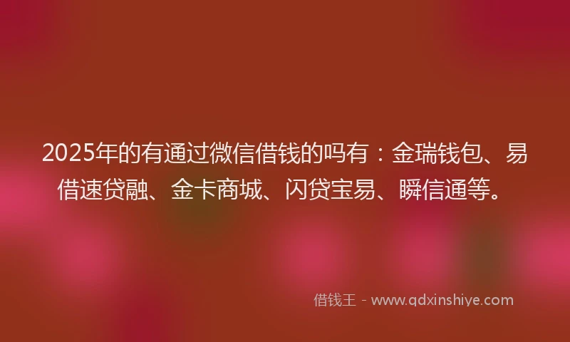 2025年的有通过微信借钱的吗有:金瑞钱包、易借速贷融、金卡商城、闪贷宝易、瞬信通等。