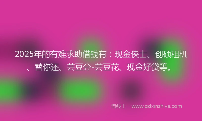 2025年的有难求助借钱有:现金侠士、创硕租机、替你还、芸豆分-芸豆花、现金好贷等。