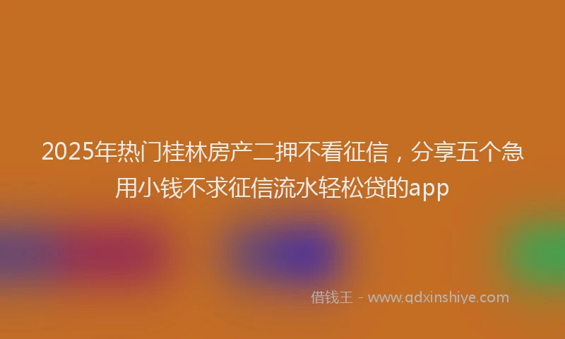 2025年热门桂林房产二押不看征信，分享五个急用小钱不求征信流水轻松贷的app