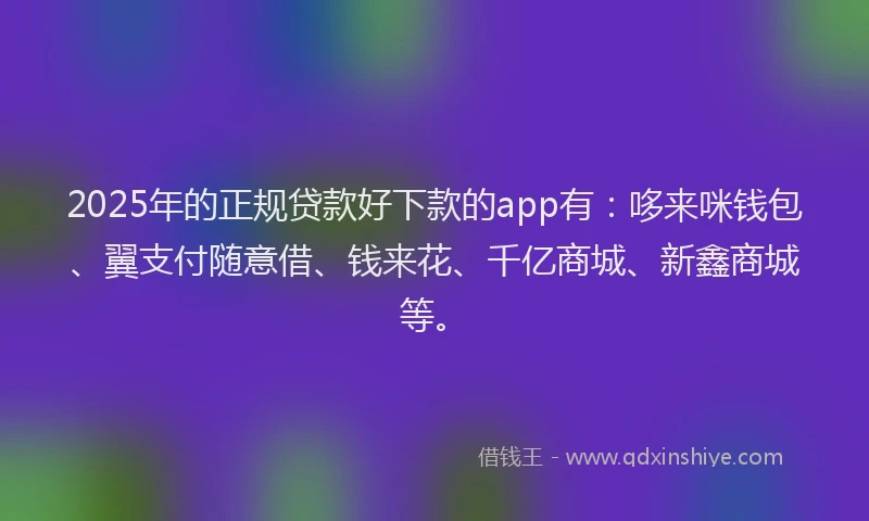2025年的正规贷款好下款的app有：哆来咪钱包、翼支付随意借、钱来花、千亿商城、新鑫商城等。