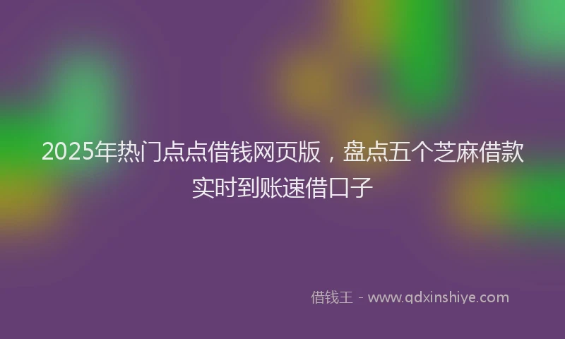 2025年热门点点借钱网页版，盘点五个芝麻借款实时到账速借口子