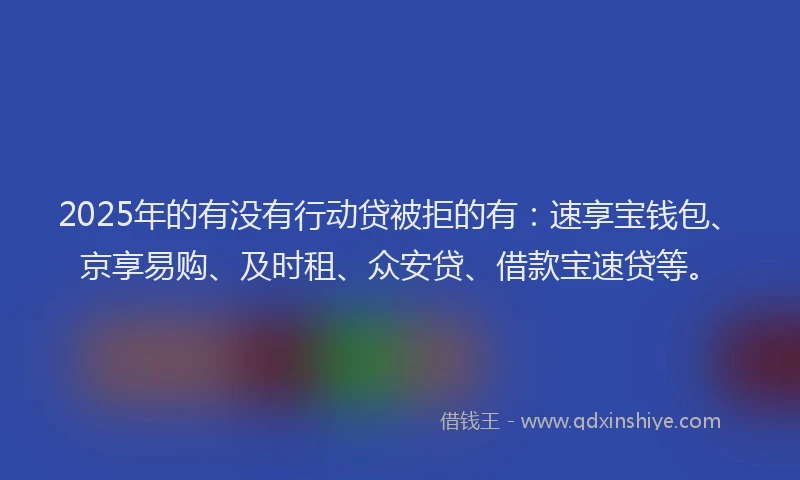 2025年的有没有行动贷被拒的有：速享宝钱包、京享易购、及时租、众安贷、借款宝速贷等。