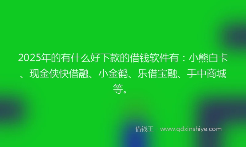2025年的有什么好下款的借钱软件有：小熊白卡、现金侠快借融、小金鹤、乐借宝融、手中商城等。