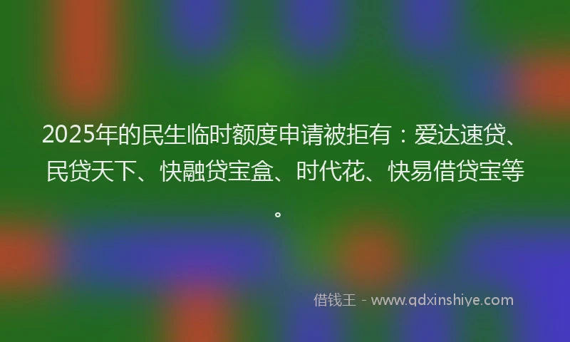 2025年的民生临时额度申请被拒有：爱达速贷、民贷天下、快融贷宝盒、时代花、快易借贷宝等。