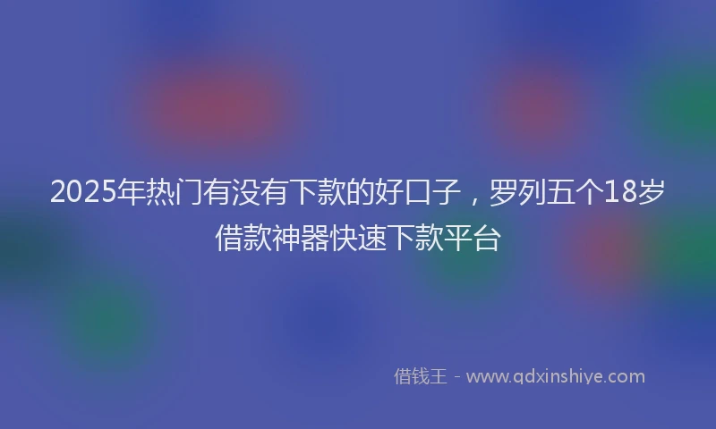 2025年热门有没有下款的好口子，罗列五个18岁借款神器快速下款平台