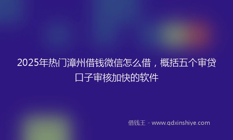 2025年热门漳州借钱微信怎么借，概括五个审贷口子审核加快的软件