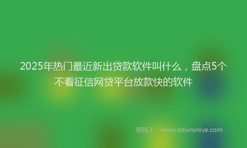 2025年热门最近新出贷款软件叫什么，盘点5个不看征信网贷平台放款快的软件