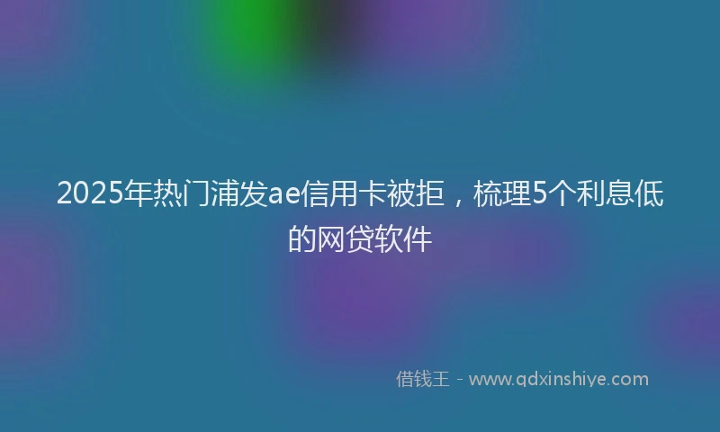 2025年热门浦发ae信用卡被拒，梳理5个利息低的网贷软件