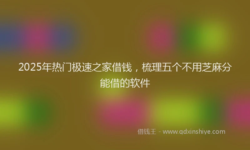 2025年热门极速之家借钱，梳理五个不用芝麻分能借的软件