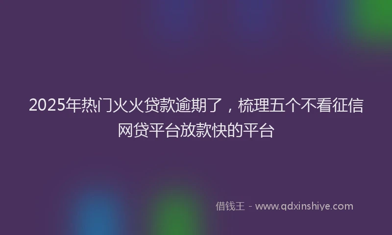 2025年热门火火贷款逾期了，梳理五个不看征信网贷平台放款快的平台