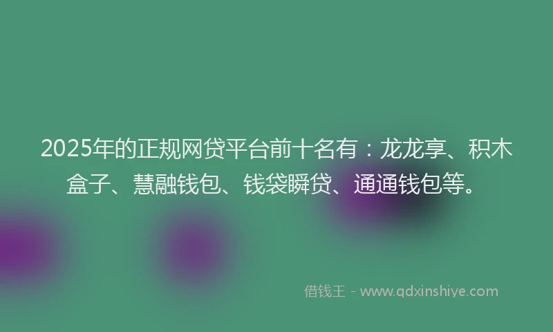 2025年的正规网贷平台前十名有：龙龙享、积木盒子、慧融钱包、钱袋瞬贷、通通钱包等。