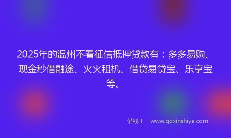 2025年的温州不看征信抵押贷款有：多多易购、现金秒借融途、火火租机、借贷易贷宝、乐享宝等。